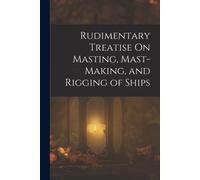 Rudimentary Treatise On Masting, Mast-Making, And Rigging Of Ships