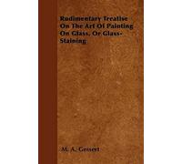 Rudimentary Treatise On The Art Of Painting On Glass, Or Glass-Staining