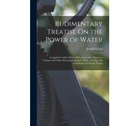 Rudimentary Treatise On The Power Of Water: As Applied To Drive Flour Mills, And To Give Motion To Turbines And Other Hydrostatic Engines. With ... An
