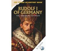 Rudolf I of Germany: The Habsburg Pioneer: The Rise of the First Habsburg King and the Birth of a European Dynasty