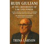 RUDY GIULIANI: AT THE CROSSROADS OF LAW AND POWER: Tracing Ambition, Influence, Public Controversy, And The Shifting Legacy Of A National Figure An Independent Biography Based On Public Information
