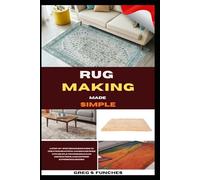 Rug Making Made Simple: A Step-By-Step Beginner’s Guide To Creating Beautiful Handmade Rugs With Simple Techniques, Clear Instructions, And No Prior Experience Needed