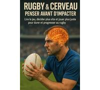 Rugby & cerveau : penser avant d’impacter: Lire le jeu, décider plus vite et jouer plus juste pour durer et progresser au rugby