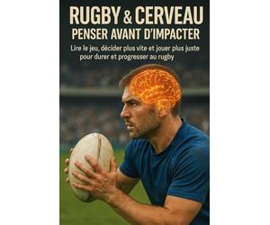 Rugby & cerveau : penser avant d’impacter: Lire le jeu, décider plus vite et jouer plus juste pour durer et progresser au rugby