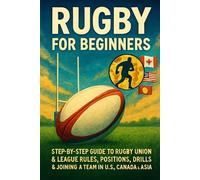 Rugby for Beginners: Step-by-Step Guide to Rugby Union & League Rules, Positions, Drills & Joining a Team in the U.S., Canada & Asia