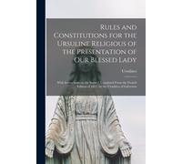 Rules And Constitutions For The Ursuline Religious Of The Presentation Of Our Blessed Lady: With Instructions On The Same / Translated From The French
