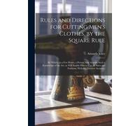 Rules And Directions For Cutting Men's Clothes, By The Square Rule: By Which, In A Few Hours, A Person May Acquire Such A Knowledge Of The Art, As Wil