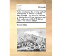 Rules For Drawing The Several Parts Of Architecture, In A More Exact And Easy Manner ... By Which All Fractions, In Dividing The Principal Members And Their Parts, Are Avoided. By James Gibbs. The Sec