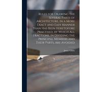 Rules For Drawing The Several Parts Of Architecture, In A More Exact And Easy Manner Than Has Been Heretofore Practised, By Which All Fractions, In Dividing The Principal Members And Their Parts, Are 