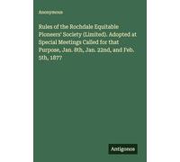 Rules of the Rochdale Equitable Pioneers' Society (Limited). Adopted at Special Meetings Called for that Purpose, Jan. 8th, Jan. 22nd, and Feb. 5th, 1877