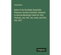 Rules of the Rochdale Equitable Pioneers' Society (Limited). Adopted at Special Meetings Called for that Purpose, Jan. 8th, Jan. 22nd, and Feb. 5th, 1877