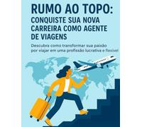 Rumo ao Topo: Guia Prático para Iniciar no Turismo com Propósito: Conquiste sua nova carreira como Agente de Viagens