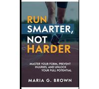 Run Smarter, Not Harder: Master Your Form, Prevent Injuries, and Unlock Your Full Potential