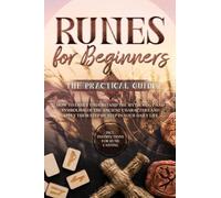 Runes for Beginners - The Practical Guide: How to Easily Understand the Mythology and Symbolism of the Ancient Characters and Apply Them Step by Step in Your Daily Life - Including Instructions for Ru