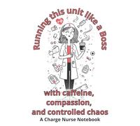 Running this unit like a boss with caffeine, compassion, and controlled chaos.: A Charge Nurse Notebook