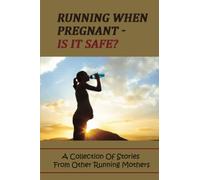 Running When Pregnant - Is It Safe?: A Collection Of Stories From Other Running Mothers