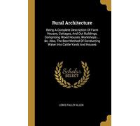Rural Architecture: Being A Complete Description Of Farm Houses, Cottages, And Out Buildings, Comprising Wood Houses, Workshops ... &c. Al