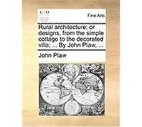 Rural Architecture; Or Designs, from the Simple Cottage to the Decorated Villa; ... by John Plaw, ... Plaw, John (Auteur)