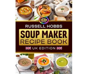 Russell Hobbs Soup Maker Recipe Book UK Edition: A Practical Guide to Making Tasty Homemade Soups with Everyday Ingredients, from Light and Fresh ... Smooth Comforting Bowls [Full Colour Edition]