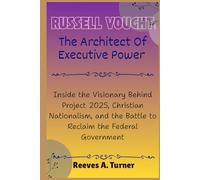 Russell Vought:The Architect of Executive Power: Inside the Visionary Behind Project 2025, Christian Nationalism, and the Battle to Reclaim the Federal Government