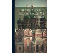 Russia And The Jesuits, From 1772 To 1820: Principally From Unpublished Documents. Translated From The French