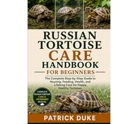 RUSSIAN TORTOISE CARE HANDBOOK FOR BEGINNERS: The Complete Step-by-Step Guide to Housing, Feeding, Health, and Lifelong Care for Happy, Healthy Tortoises.