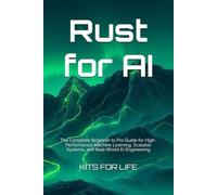 Rust for AI: The Complete Beginner to Pro Guide for High-Performance Machine Learning, Scalable Systems, and Real-World AI Engineering