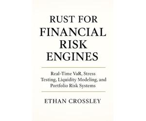 Rust for Financial Risk Engines: Real-Time VaR, Stress Testing, Liquidity Modeling, and Portfolio Risk Systems: Modern Risk Architecture in Rust for Banks, Hedge Funds, and Quant Teams