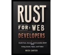 Rust for Web Developers: Build Fast, Secure, and Scalable REST APIs Using Axum, SQLx, and Tokio