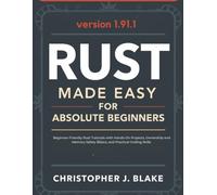 Rust Made Easy for Absolute Beginners: Beginner-Friendly Rust Tutorials with Hands-On Projects, Ownership and Memory Safety Basics, and Practical Coding Skills