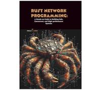 Rust Network Programming: A Hands-On Guide To Building Safe, Concurrent, And High-Performance Systems