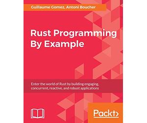 Rust Programming By Example: Enter the world of Rust by building engaging, concurrent, reactive, and robust applications