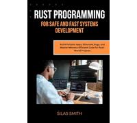 RUST PROGRAMMING FOR SAFE AND FAST SYSTEMS DEVELOPMENT: Build Reliable Apps, Eliminate Bugs, and Master Memory-Efficient Code for Real-World Projects