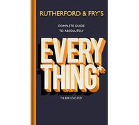 Rutherford And Fry's Complete Guide To Absolutely Everything (Abridged)