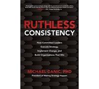 Ruthless Consistency How Committed Leaders Execute Strategy Implement Change and Build Organizations That Win by Michael Canic Michael Canic (Auteur)