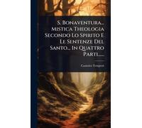 S. Bonaventura... Mistica Theologia Secondo Lo Spirito E Le Sentenze Del Santo... In Quattro Parti......