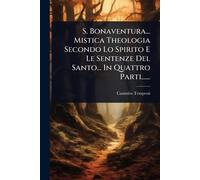 S. Bonaventura... Mistica Theologia Secondo Lo Spirito E Le Sentenze Del Santo... In Quattro Parti......