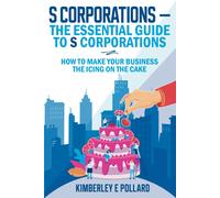 S Corporations - The Essential Guide To S Corporations: How To Make Your Business The Icing On The Cake