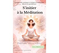 S’initier à la méditation: Comprendre, pratiquer et intégrer la méditation dans la vie quotidienne