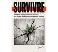 S U R V I V R E: Résilience et préparation face au chaos : De la survie en ville à la construction d'une base autonome.