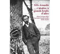 S'abattre à grands bruits d'ailes Chasse et faune dans l'ancienne Grande Lande - Félix Arnaudin - Confluences Eds - broché - Essai