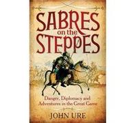 Sabres on the Steppes: Danger, Diplomacy and Adventure in the Great Game - [Livre en VO] Sir John Ure (Auteur)