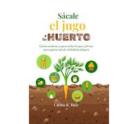 Sácale el jugo a tu Huerto: Cómo sembrar y aprovechar lo que cultivas para ganar salud, vitalidad y alegría