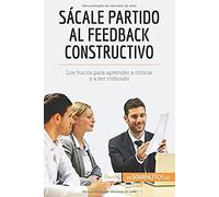 Sácale Partido Al Feedback Constructivo: Los Trucos Para Aprender A Criticar Y A Ser Criticado (Spanish Edition)