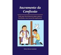 Sacramento da Confissão: Tudo o que Você Deveria Saber sobre a Confissão, mas Nunca lhe Explicaram