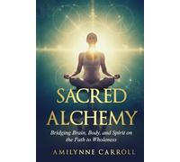 Sacred Alchemy:: Bridging Brain, Body, and Spirit on the Path to Wholeness