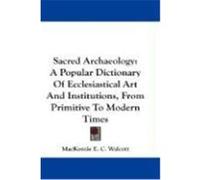 Sacred Archaeology: A Popular Dictionary of Ecclesiastical Art and Institutions, from Primitive to Modern Times Walcott, MacKenzie E. C. (Auteur)