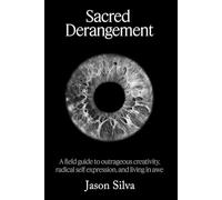 Sacred Derangement: A field guide to outrageous creativity, radical self-expression and living in awe
