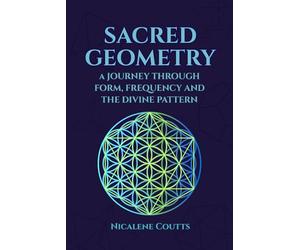 Sacred Geometry: A Journey through Form, Frequency and the Divine Pattern: Divine Patterns | Platonic Solids Flower of Life Metatron’s Cube | Light Language | Crystalline Grids | Mystical Teachings
