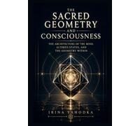 Sacred Geometry and Consciousness: The Architecture of the Mind, Altered States, and the Geometry Within